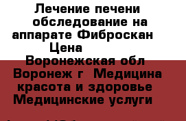 Лечение печени, обследование на аппарате Фиброскан. › Цена ­ 3 000 - Воронежская обл., Воронеж г. Медицина, красота и здоровье » Медицинские услуги   